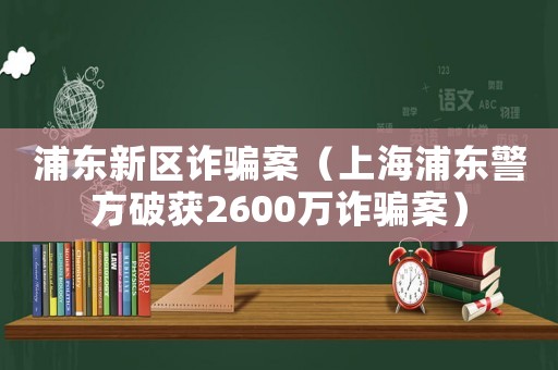 浦東新區詐騙案（上海浦東警方破獲2600萬詐騙案）