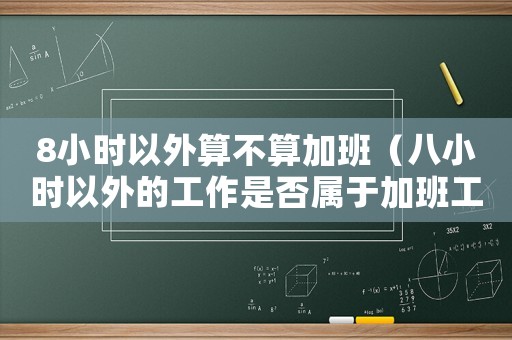8小時以外算不算加班（八小時以外的工作是否屬于加班工作）