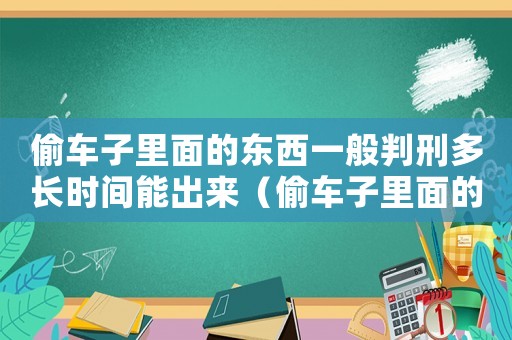 偷車子里面的東西一般判刑多長時間能出來（偷車子里面的東西一般判刑多長時間）
