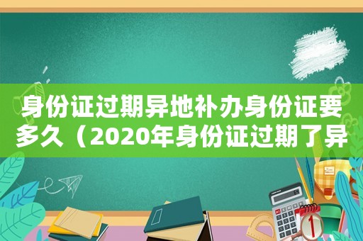 身份證過期異地補辦身份證要多久（2020年身份證過期了異地補辦）
