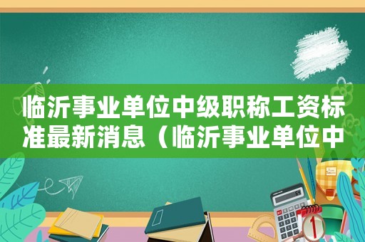 臨沂事業單位中級職稱工資標準最新消息（臨沂事業單位中級職稱工資標準最新）