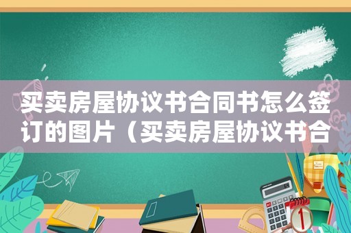 買賣房屋協議書合同書怎么簽訂的圖片（買賣房屋協議書合同書怎么簽訂的）