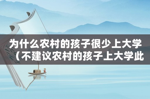 為什么農(nóng)村的孩子很少上大學(xué)（不建議農(nóng)村的孩子上大學(xué)此話是誰說）