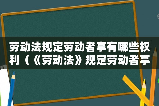 勞動法規(guī)定勞動者享有哪些權(quán)利（《勞動法》規(guī)定勞動者享有哪些權(quán)利?）