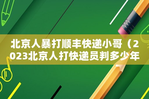 北京人暴打順豐快遞小哥（2023北京人打快遞員判多少年呢）