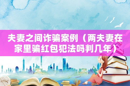 夫妻之間詐騙案例（兩夫妻在家里騙紅包犯法嗎判幾年）