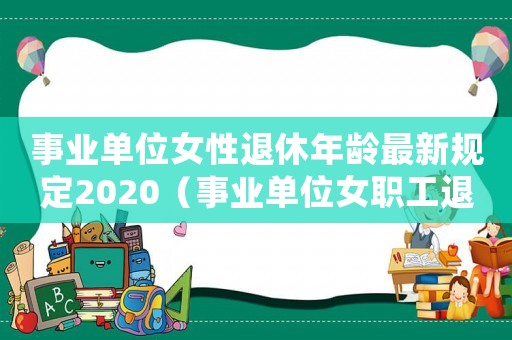 事業(yè)單位女性退休年齡最新規(guī)定2020（事業(yè)單位女職工退休年齡是多少歲以上）