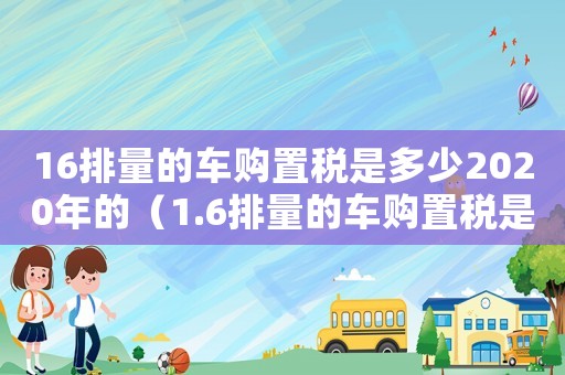 16排量的車購置稅是多少2020年的（1.6排量的車購置稅是多少2020年）