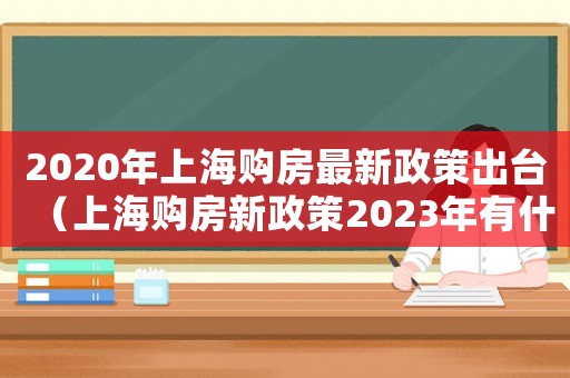 2020年上海購房最新政策出臺（上海購房新政策2023年有什么變化）