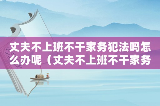 丈夫不上班不干家務犯法嗎怎么辦呢（丈夫不上班不干家務犯法嗎怎么辦）