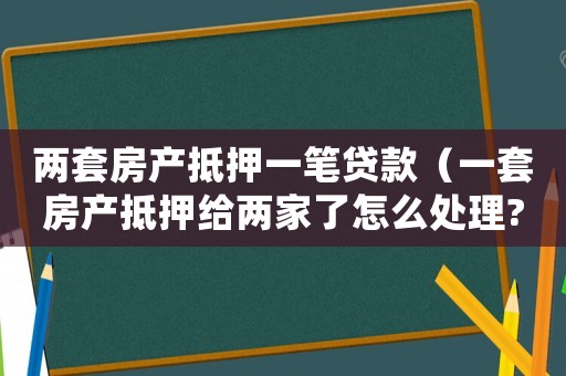 兩套房產(chǎn)抵押一筆貸款（一套房產(chǎn)抵押給兩家了怎么處理?）