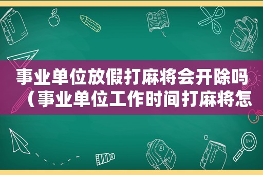 事業單位放假打麻將會開除嗎（事業單位工作時間打麻將怎么處理）