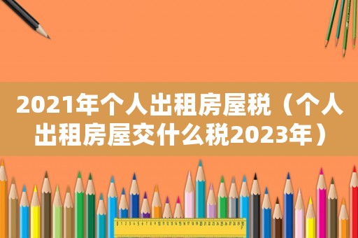 2021年個人出租房屋稅（個人出租房屋交什么稅2023年）