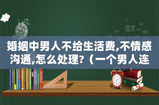 婚姻中男人不給生活費,不情感溝通,怎么處理?（一個男人連生活費不給是怎么樣的人呢）