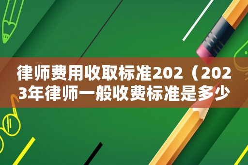 律師費用收取標準202（2023年律師一般收費標準是多少）