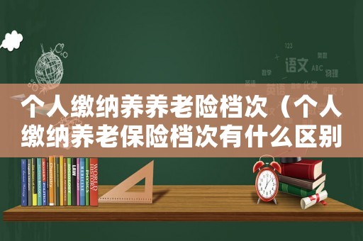 個人繳納養(yǎng)養(yǎng)老險檔次（個人繳納養(yǎng)老保險檔次有什么區(qū)別）