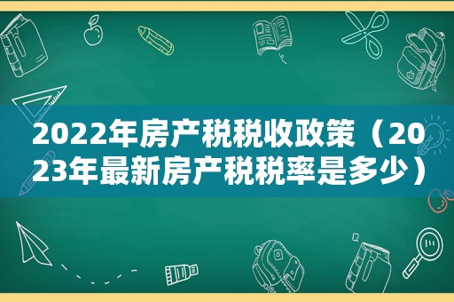 2022年房產稅稅收政策（2023年最新房產稅稅率是多少）