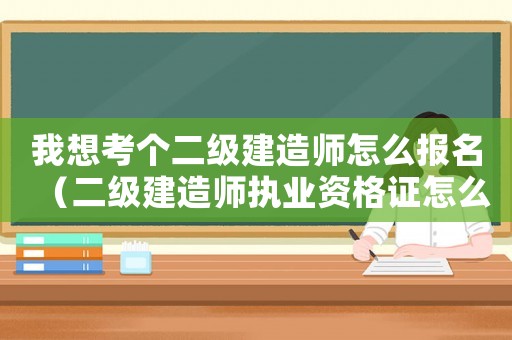 我想考個(gè)二級(jí)建造師怎么報(bào)名（二級(jí)建造師執(zhí)業(yè)資格證怎么報(bào)考的）