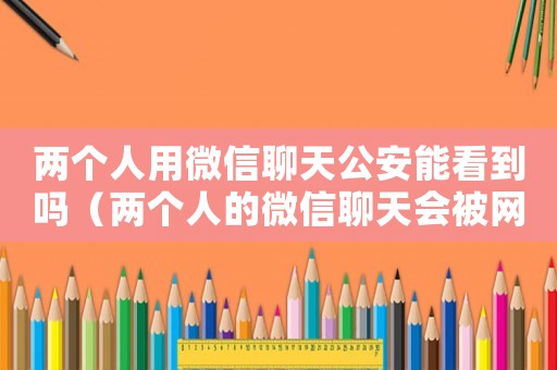 兩個(gè)人用微信聊天公安能看到嗎（兩個(gè)人的微信聊天會(huì)被網(wǎng)警看到嗎）