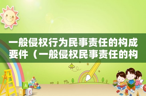 一般侵權(quán)行為民事責(zé)任的構(gòu)成要件（一般侵權(quán)民事責(zé)任的構(gòu)成要件有哪些）