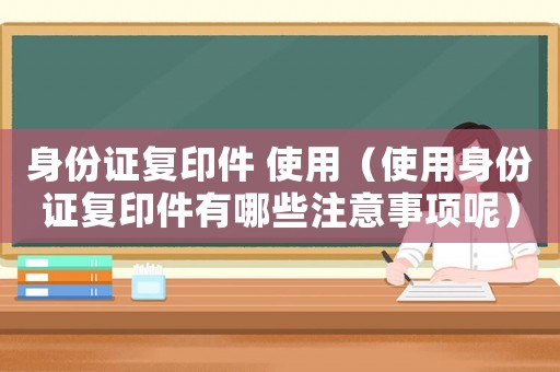 身份證復印件 使用（使用身份證復印件有哪些注意事項呢）