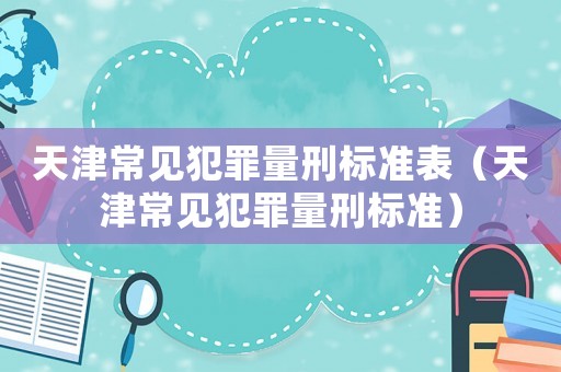 天津常見犯罪量刑標(biāo)準(zhǔn)表（天津常見犯罪量刑標(biāo)準(zhǔn)）