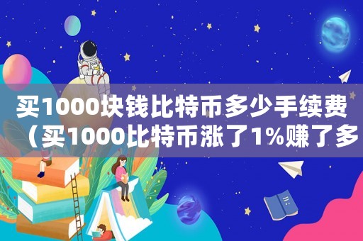 買1000塊錢比特幣多少手續(xù)費(fèi)（買1000比特幣漲了1%賺了多少）