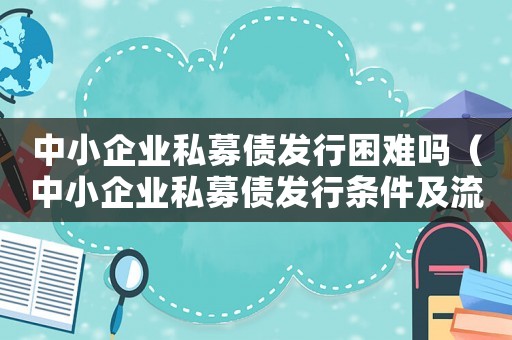中小企業(yè)私募債發(fā)行困難嗎（中小企業(yè)私募債發(fā)行條件及流程規(guī)定）