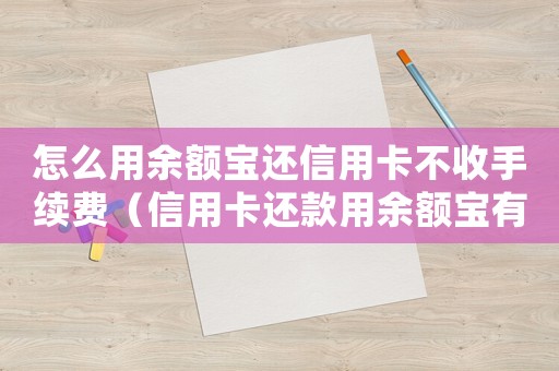 怎么用余額寶還信用卡不收手續(xù)費(fèi)（信用卡還款用余額寶有手續(xù)費(fèi)嗎安全嗎）