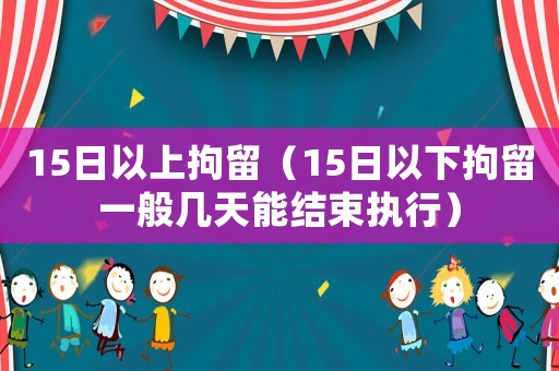 15日以上拘留（15日以下拘留一般幾天能結(jié)束執(zhí)行）