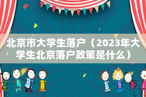 北京市大學生落戶（2023年大學生北京落戶政策是什么）