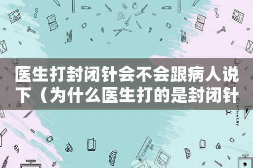醫(yī)生打封閉針會不會跟病人說下（為什么醫(yī)生打的是封閉針卻不敢說）