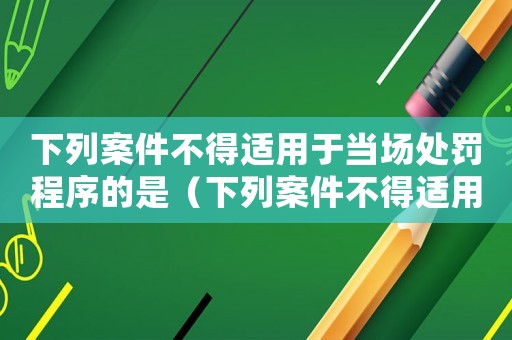 下列案件不得適用于當(dāng)場處罰程序的是（下列案件不得適用于當(dāng)場處罰程序的是）