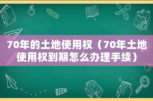 70年的土地使用權（70年土地使用權到期怎么辦理手續）
