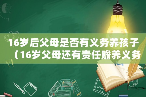 16歲后父母是否有義務(wù)養(yǎng)孩子（16歲父母還有責(zé)任贍養(yǎng)義務(wù)嗎?）