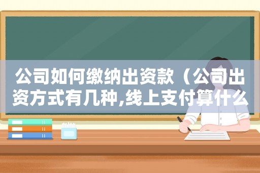 公司如何繳納出資款（公司出資方式有幾種,線上支付算什么）