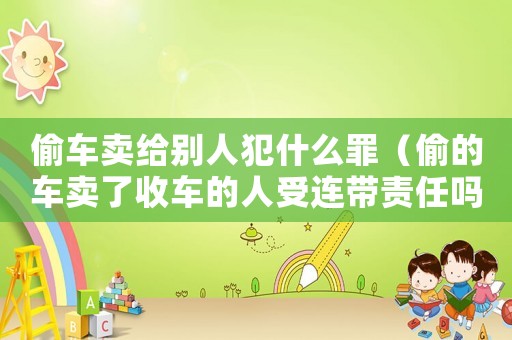 偷車賣給別人犯什么罪（偷的車賣了收車的人受連帶責(zé)任嗎）