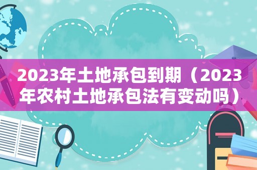 2023年土地承包到期（2023年農村土地承包法有變動嗎）