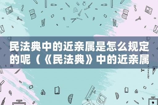 民法典中的近親屬是怎么規(guī)定的呢（《民法典》中的近親屬是怎么規(guī)定的呢）