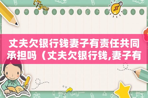 丈夫欠銀行錢妻子有責任共同承擔嗎（丈夫欠銀行錢,妻子有責任共同承擔嗎）