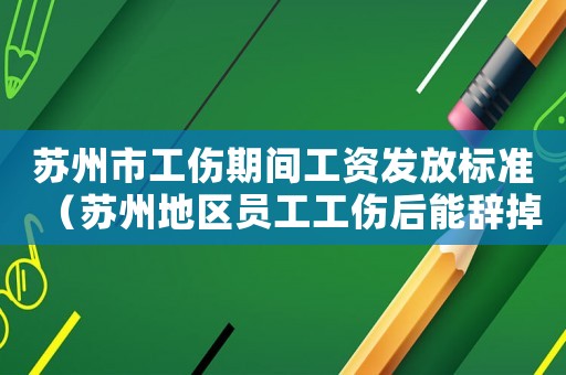 蘇州市工傷期間工資發放標準（蘇州地區員工工傷后能辭掉他嗎）