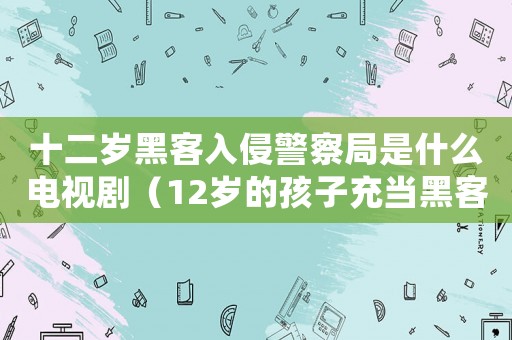 十二歲黑客入侵警察局是什么電視劇（12歲的孩子充當(dāng)黑客是什么電視劇）