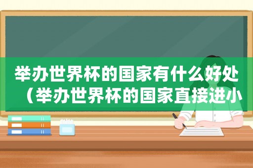 舉辦世界杯的國家有什么好處（舉辦世界杯的國家直接進(jìn)小組賽嗎）