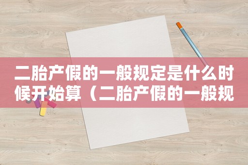 二胎產假的一般規定是什么時候開始算（二胎產假的一般規定是什么時候開始）