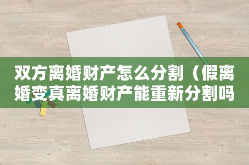 雙方離婚財產怎么分割（假離婚變真離婚財產能重新分割嗎）