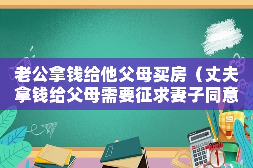 老公拿錢給他父母買房（丈夫拿錢給父母需要征求妻子同意嗎）
