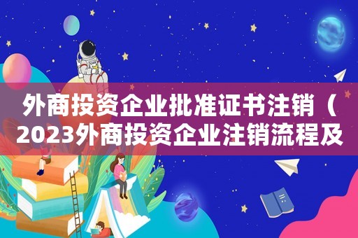 外商投資企業批準證書注銷（2023外商投資企業注銷流程及費用）
