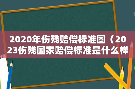 2020年傷殘賠償標準圖（2023傷殘國家賠償標準是什么樣的）
