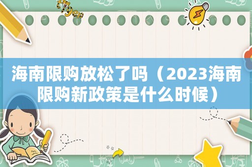 海南限購放松了嗎（2023海南限購新政策是什么時候）