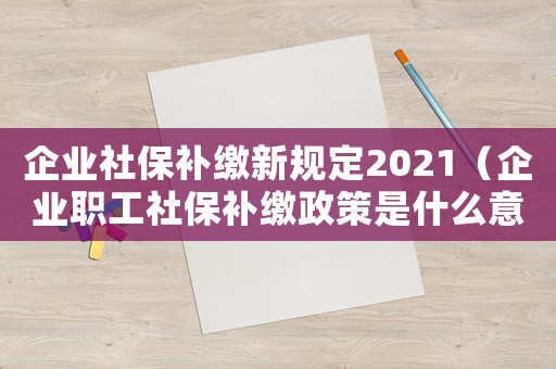 企業社保補繳新規定2021（企業職工社保補繳政策是什么意思）